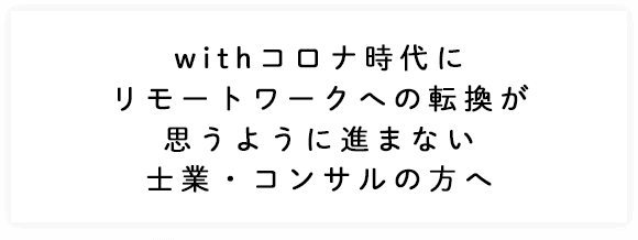 withコロナ時代にリモートワークへの転換が思うように進まない士業・コンサルの方へ